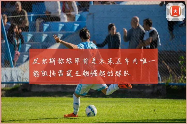 皮尔斯称绿军将是未来五年内唯一能阻挡雷霆王朝崛起的球队