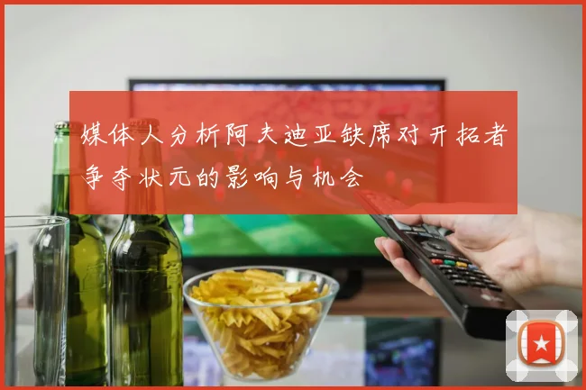 媒体人分析阿夫迪亚缺席对开拓者争夺状元的影响与机会