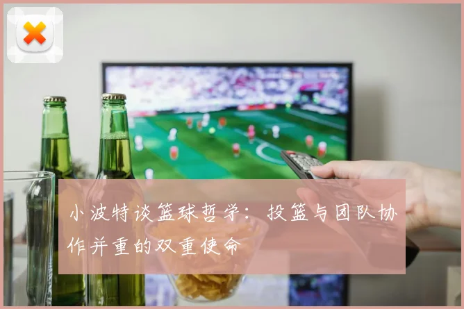 小波特谈篮球哲学：投篮与团队协作并重的双重使命