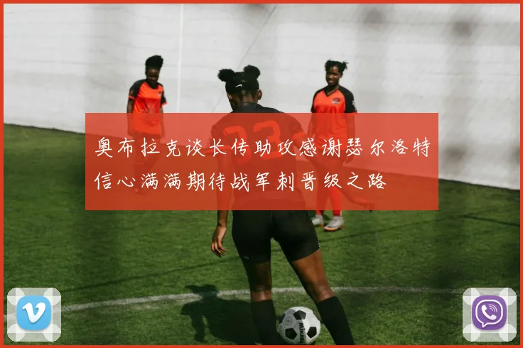 奥布拉克谈长传助攻感谢瑟尔洛特信心满满期待战军刺晋级之路