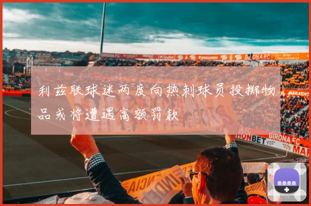 利兹联球迷两度向热刺球员投掷物品或将遭遇高额罚款