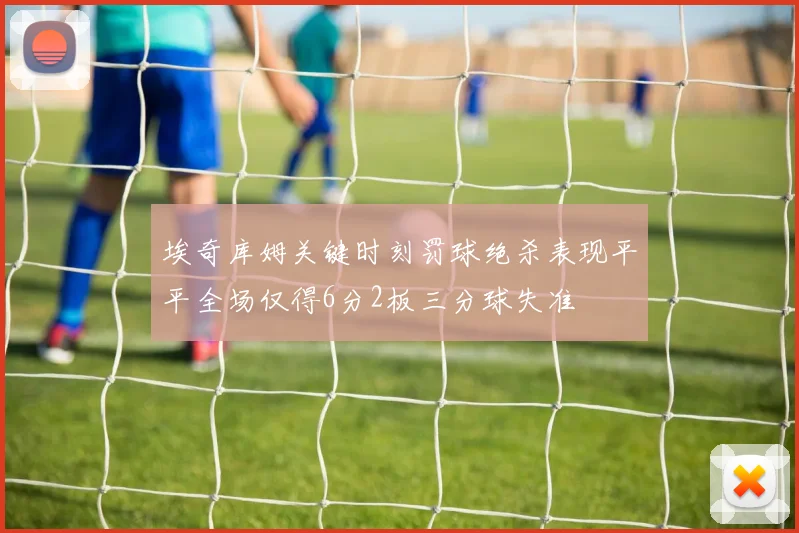 埃奇库姆关键时刻罚球绝杀表现平平全场仅得6分2板三分球失准