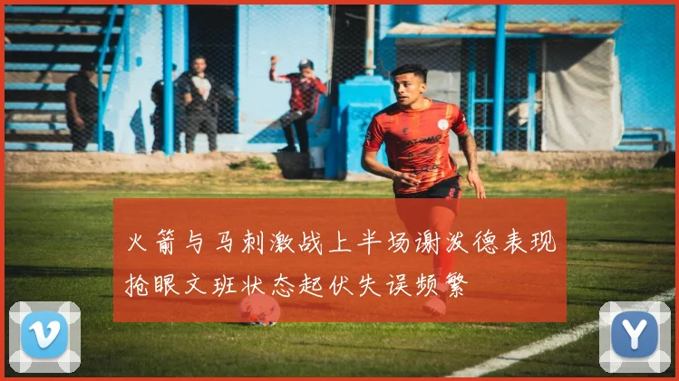 火箭与马刺激战上半场谢泼德表现抢眼文班状态起伏失误频繁