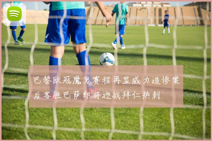 巴黎欧冠魔鬼赛程再显威力造惨案后客胜巴萨即将迎战拜仁热刺
