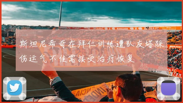 斯坦尼希奇在拜仁训练遭队友塔踩伤运气不佳需接受治疗恢复