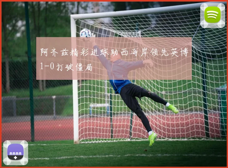 阿齐兹精彩进球助西海岸领先英博1-0打破僵局