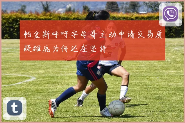 帕金斯呼吁字母哥主动申请交易质疑雄鹿为何还在坚持