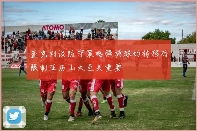 奎克利谈防守策略强调球的转移对限制亚历山大至关重要