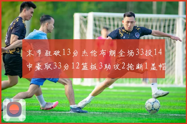 末节狂砍13分杰伦布朗全场33投14中豪取33分12篮板3助攻2抢断1盖帽
