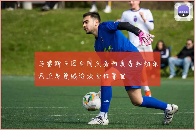 马雷斯卡因合同义务两度告知切尔西正与曼城洽谈合作事宜