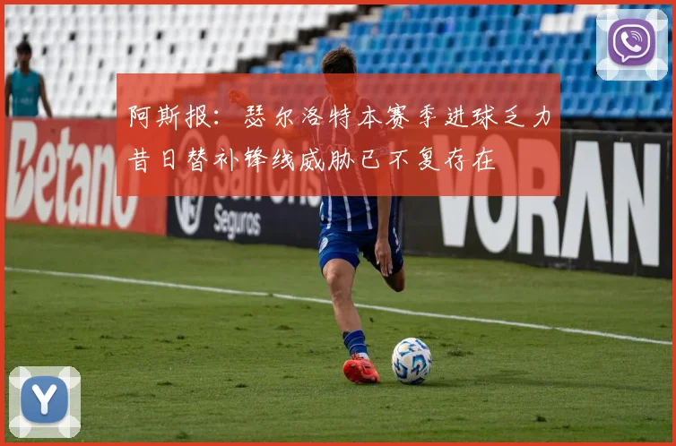 阿斯报：瑟尔洛特本赛季进球乏力昔日替补锋线威胁已不复存在
