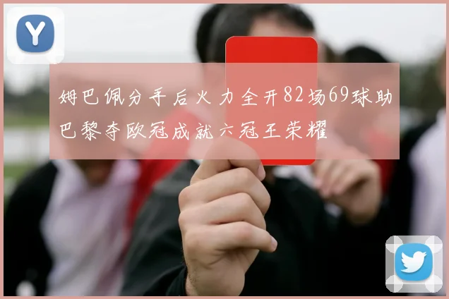 姆巴佩分手后火力全开82场69球助巴黎夺欧冠成就六冠王荣耀