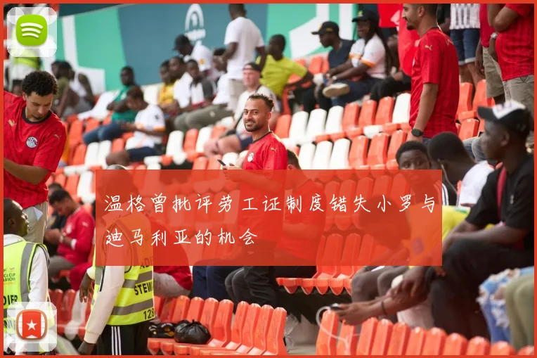 温格曾批评劳工证制度错失小罗与迪马利亚的机会