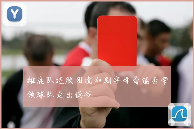 雄鹿队连败困境加剧字母哥能否带领球队走出低谷