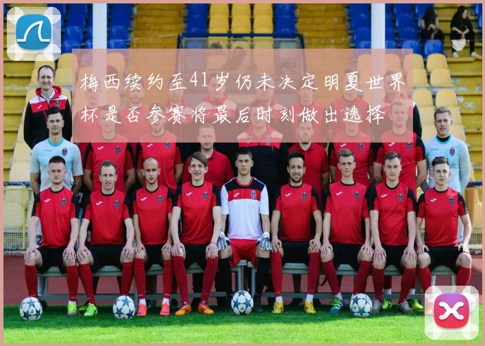 梅西续约至41岁仍未决定明夏世界杯是否参赛将最后时刻做出选择