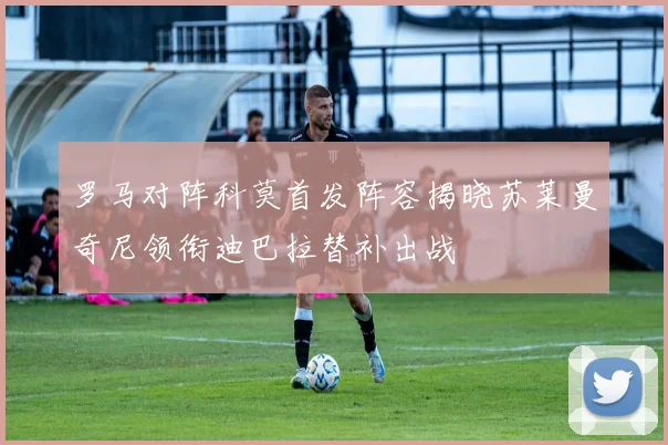 罗马对阵科莫首发阵容揭晓苏莱曼奇尼领衔迪巴拉替补出战