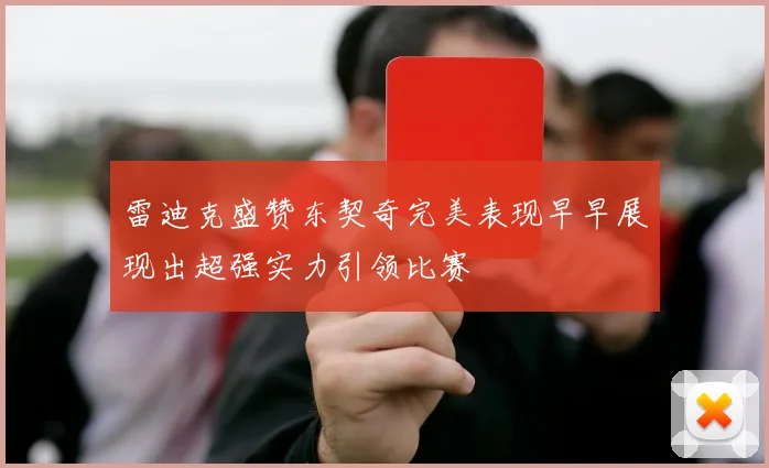 雷迪克盛赞东契奇完美表现早早展现出超强实力引领比赛