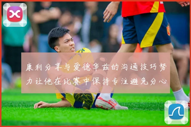 康利分享与爱德华兹的沟通技巧努力让他在比赛中保持专注避免分心