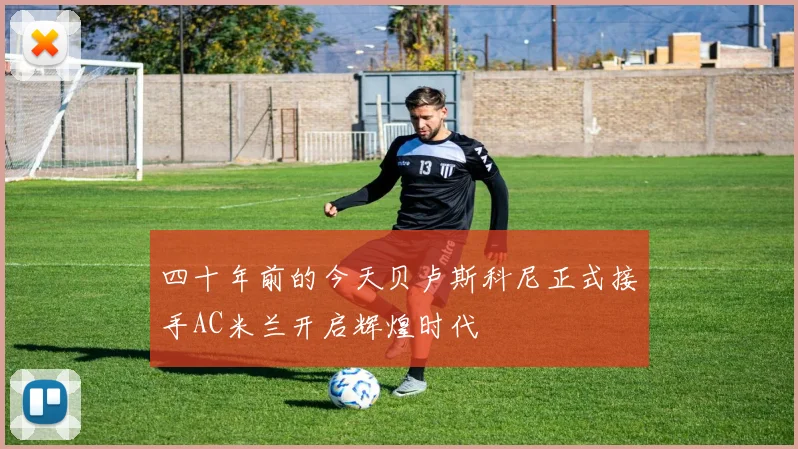四十年前的今天贝卢斯科尼正式接手AC米兰开启辉煌时代