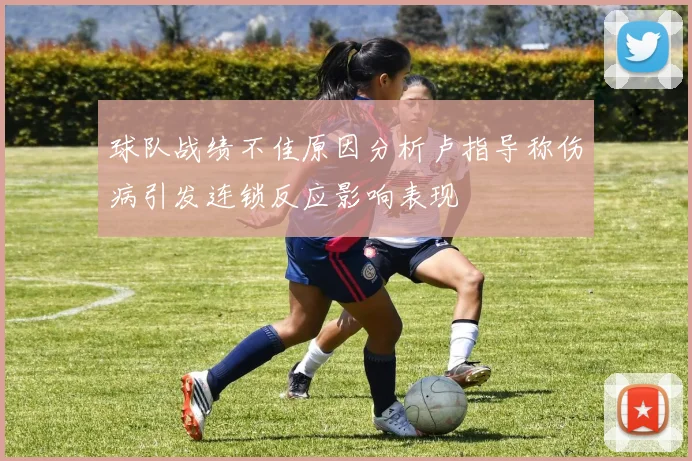 球队战绩不佳原因分析卢指导称伤病引发连锁反应影响表现