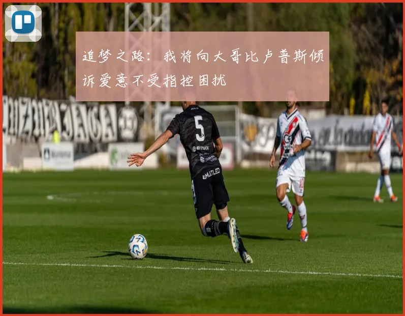 追梦之路：我将向大哥比卢普斯倾诉爱意不受指控困扰