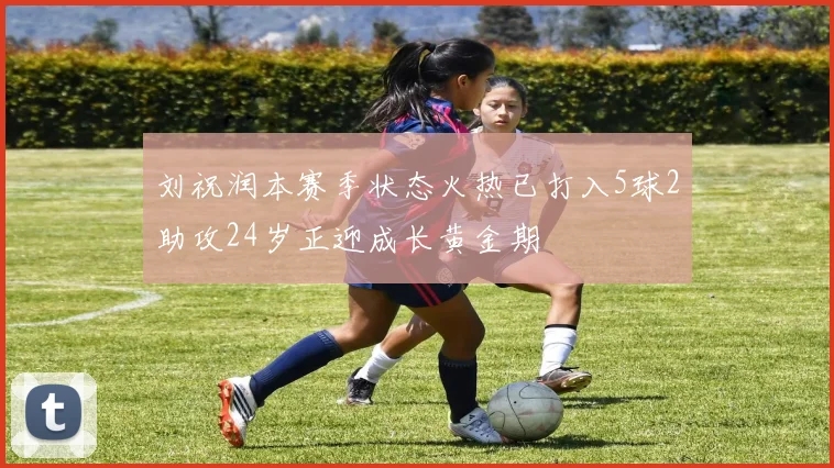刘祝润本赛季状态火热已打入5球2助攻24岁正迎成长黄金期