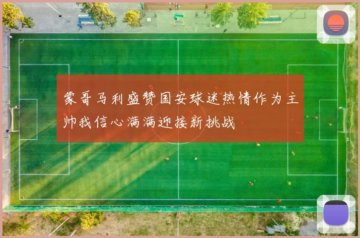 蒙哥马利盛赞国安球迷热情作为主帅我信心满满迎接新挑战