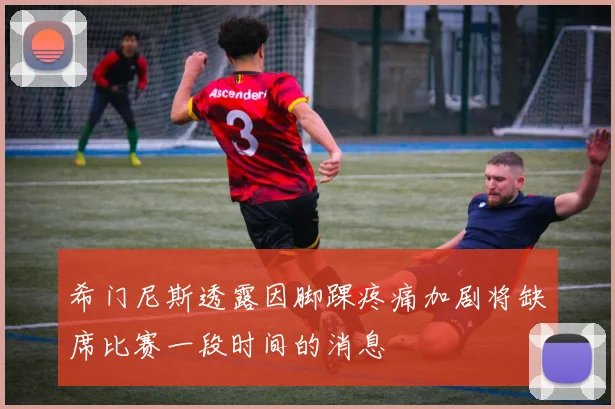 希门尼斯透露因脚踝疼痛加剧将缺席比赛一段时间的消息