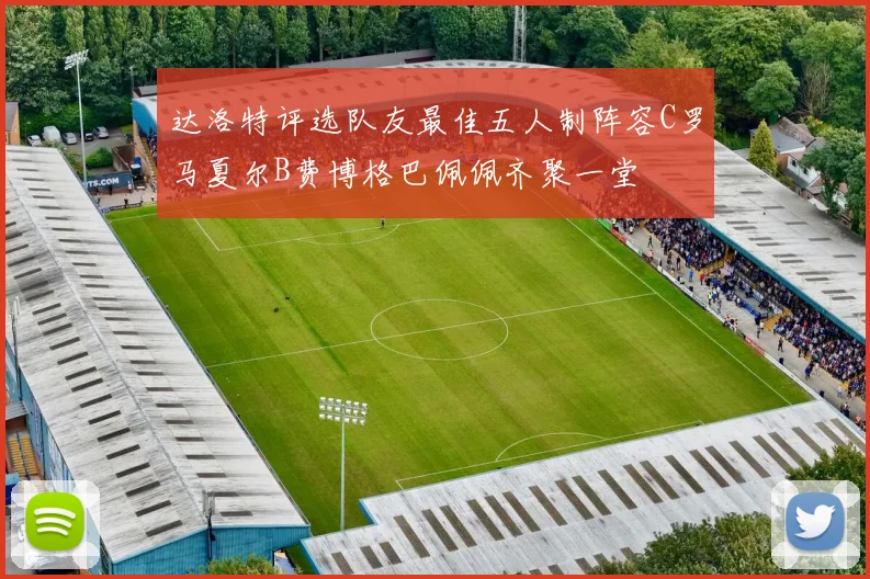 达洛特评选队友最佳五人制阵容C罗马夏尔B费博格巴佩佩齐聚一堂