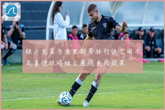 缺少克莱与克里斯蒂独行侠空间不足基德双塔组合展现良好效果