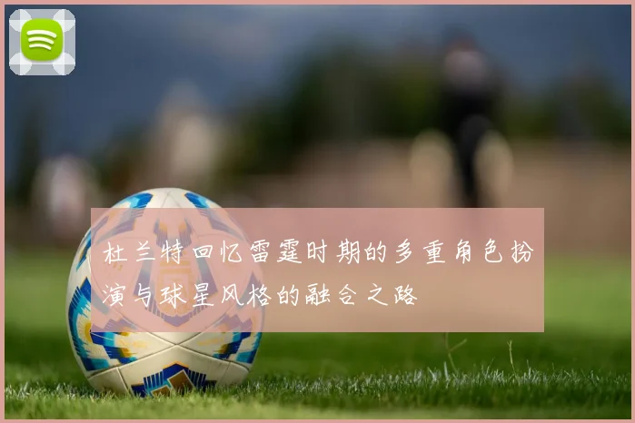 杜兰特回忆雷霆时期的多重角色扮演与球星风格的融合之路