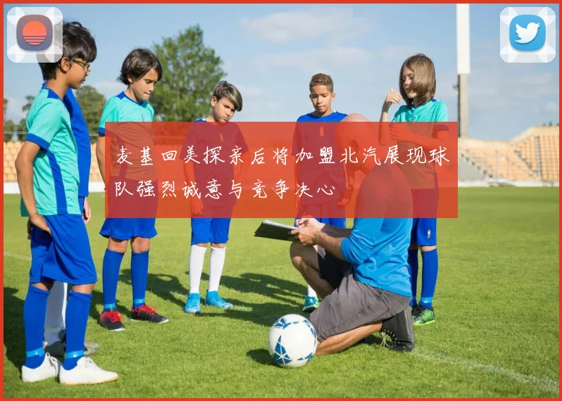 麦基回美探亲后将加盟北汽展现球队强烈诚意与竞争决心