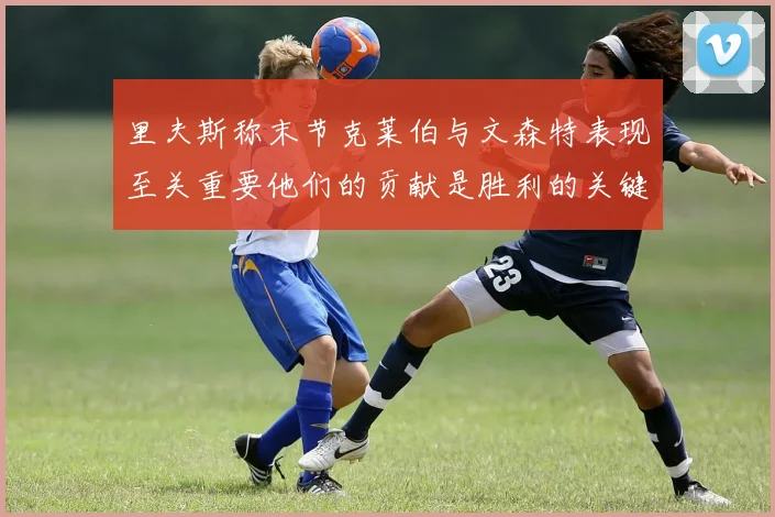 里夫斯称末节克莱伯与文森特表现至关重要他们的贡献是胜利的关键因素