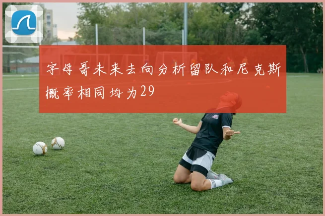 字母哥未来去向分析留队和尼克斯概率相同均为29