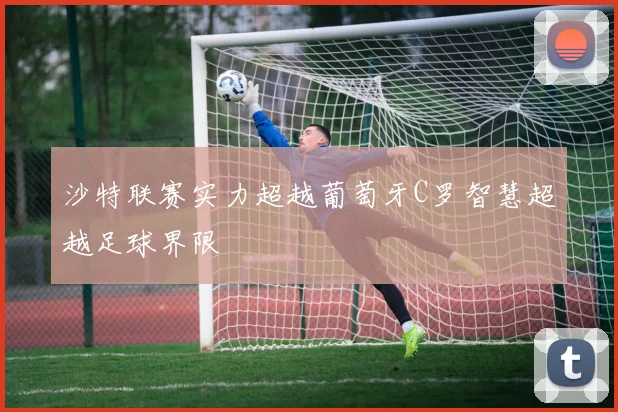 沙特联赛实力超越葡萄牙C罗智慧超越足球界限