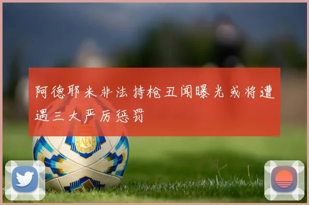 阿德耶米非法持枪丑闻曝光或将遭遇三大严厉惩罚