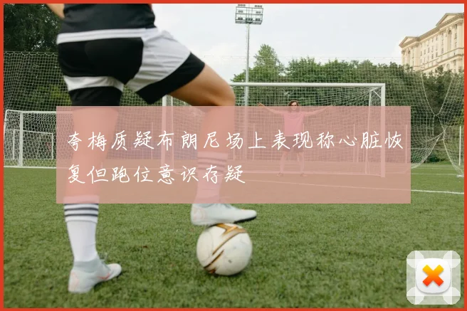 夸梅质疑布朗尼场上表现称心脏恢复但跑位意识存疑