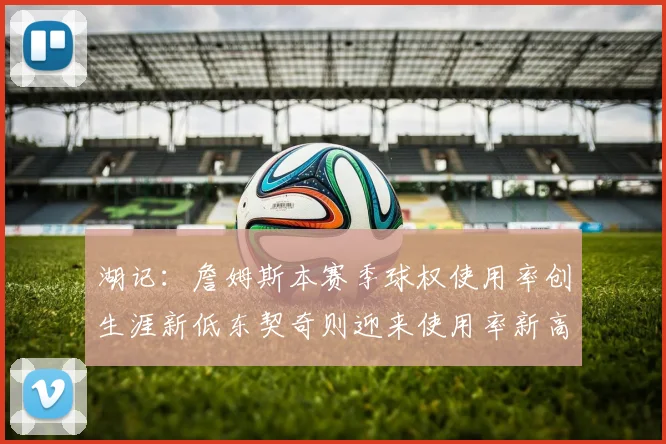 湖记：詹姆斯本赛季球权使用率创生涯新低东契奇则迎来使用率新高
