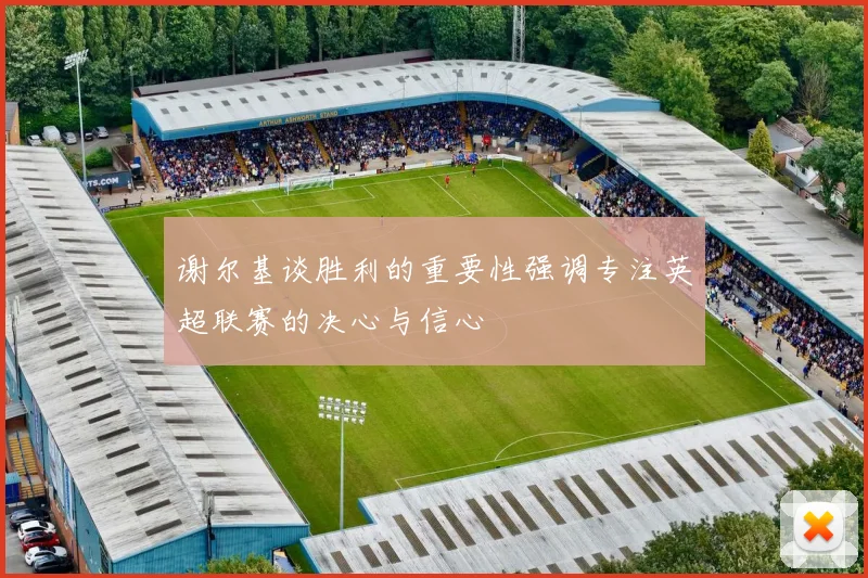 谢尔基谈胜利的重要性强调专注英超联赛的决心与信心