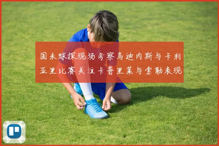 国米球探现场考察乌迪内斯与卡利亚里比赛关注卡普里莱与索勒表现