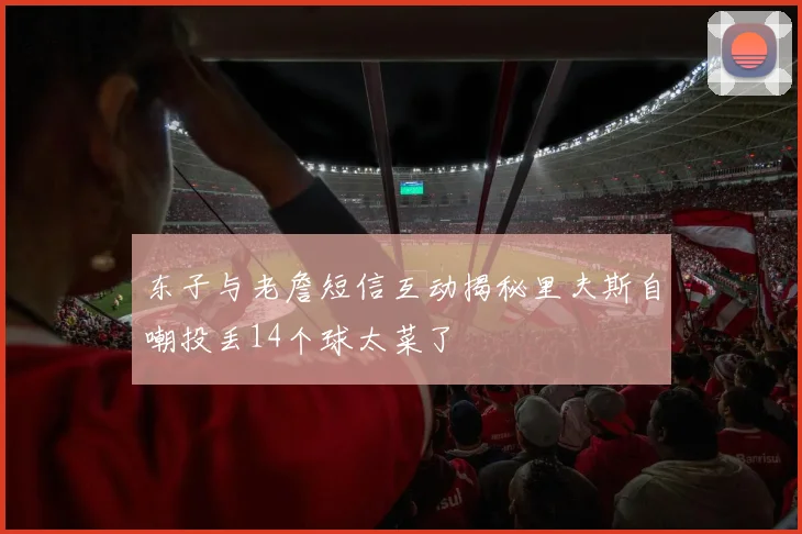 东子与老詹短信互动揭秘里夫斯自嘲投丢14个球太菜了
