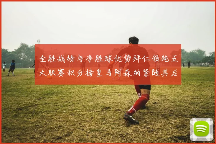 全胜战绩与净胜球优势拜仁领跑五大联赛积分榜皇马阿森纳紧随其后