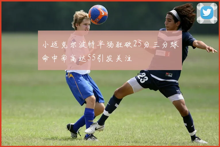 小迈克尔波特半场狂砍25分三分球命中率高达55引发关注