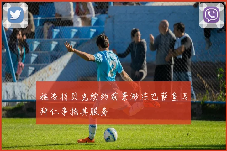 施洛特贝克续约前景渺茫巴萨皇马拜仁争抢其服务