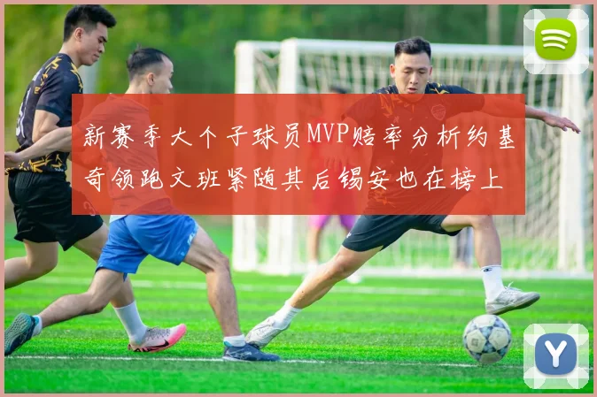 新赛季大个子球员MVP赔率分析约基奇领跑文班紧随其后锡安也在榜上
