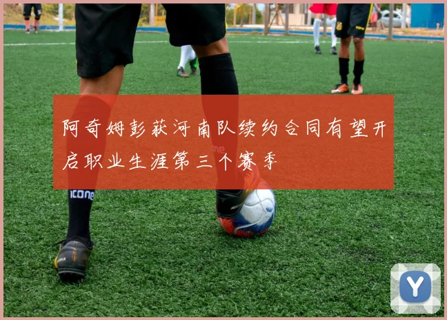 阿奇姆彭获河南队续约合同有望开启职业生涯第三个赛季
