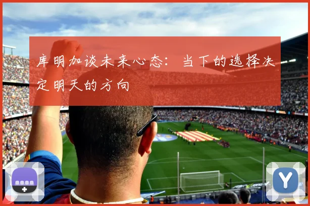 库明加谈未来心态：当下的选择决定明天的方向